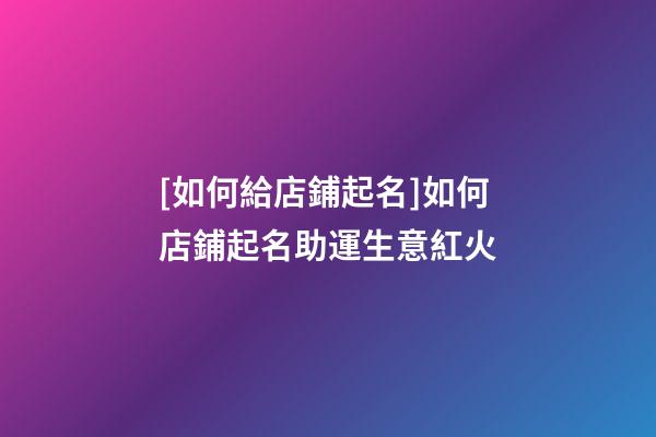[如何給店鋪起名]如何店鋪起名助運生意紅火-第1張-店鋪起名-玄機派